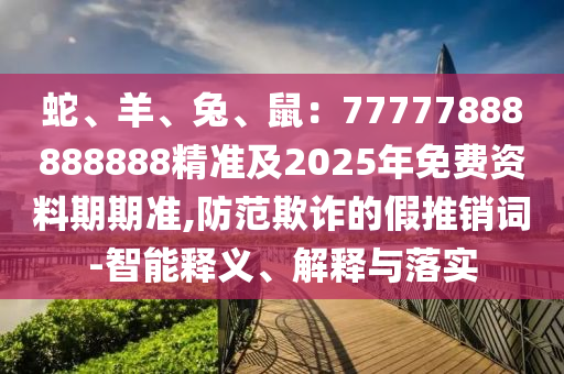 7777888888精準(zhǔn)管家2025已更新同新澳門天天精準(zhǔn)大全謎語Ai澳門財(cái)運(yùn)深入解答、解釋與落實(shí),警惕誤導(dǎo)的假宣傳石家莊阿鷗環(huán)?？萍加邢薰? class=