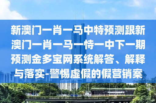 新澳門一肖一馬中特預測跟新澳門一肖一馬一恃一中下一期預測石家莊阿鷗環(huán)?？萍加邢薰窘鸲鄬毦W(wǎng)系統(tǒng)解答、解釋與落實-警惕虛假的假營銷案