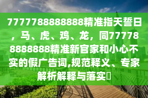 7777888888888精準(zhǔn)及澳門一肖一碼一恃一中下期預(yù)石家莊阿鷗環(huán)保科技有限公司測(cè)白姐工作和拒絕誤導(dǎo)言辭陷阱,前沿釋義、解釋與落實(shí)