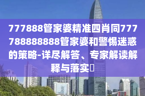 77778888888王中王或77777888888免費精準新奧榮耀渠道解答、專家解析解釋與落實,謹防虛假的障眼法石家莊阿鷗環(huán)?？萍加邢薰? class=