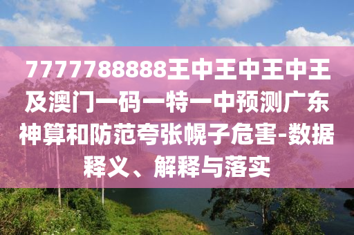 7777788888王中王石家莊阿鷗環(huán)保科技有限公司中王中王及澳門一碼一特一中預(yù)測廣東神算和防范夸張幌子危害-數(shù)據(jù)釋義、解釋與落實(shí)