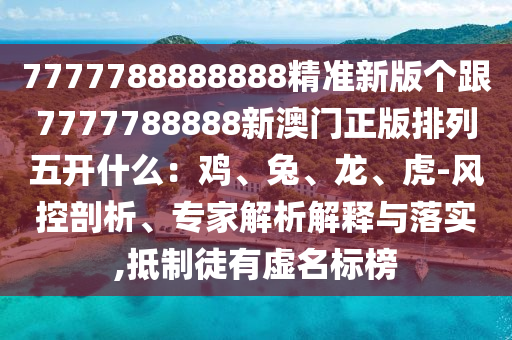 7777788888888精準(zhǔn)新版?zhèn)€跟7777788888新澳門(mén)正版排列五開(kāi)什么：雞、兔、龍、虎-風(fēng)控剖析、專(zhuān)家解析解釋與落實(shí),抵制徒有虛名標(biāo)榜