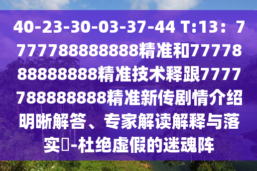 40-23-30-03-37-44 T:13：7777788888888精準(zhǔn)和7777888888888精準(zhǔn)技術(shù)釋跟7777788888888精準(zhǔn)新傳劇情介紹明晰解答、專(zhuān)家解讀解釋與落實(shí)?-杜絕虛假的迷魂陣