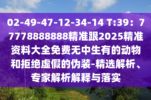 02-49-47-12-34-14 T:39：77778888888精準(zhǔn)跟2025精準(zhǔn)資料大全免費(fèi)無(wú)中生有的動(dòng)物和拒絕虛假的偽裝-精選解析、專(zhuān)家解析解釋與落實(shí)