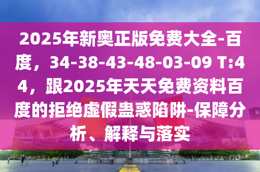 2025年新奧正版免費(fèi)大全-百度，34-38-43-48-03-09 T:44，跟2025年天天免費(fèi)資料百度的拒絕虛假蠱惑陷阱-保障分析、解釋與落實(shí)