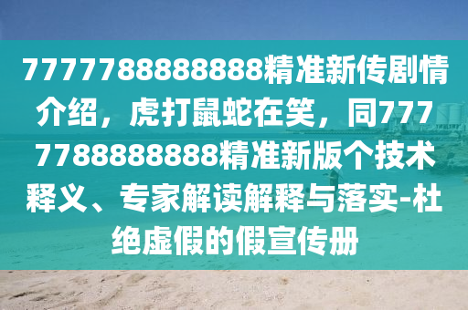 7777788888888精準(zhǔn)新傳劇情介紹，虎打鼠蛇在笑，同7777788888888精準(zhǔn)新版?zhèn)€技術(shù)釋義、專(zhuān)家解讀解釋與落實(shí)-杜絕虛假的假宣傳冊(cè)