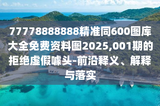 77778888888精準(zhǔn)同600圖庫(kù)大全免費(fèi)資料圖2025,001期的拒絕虛假噱頭-前沿釋義、解釋與落實(shí)