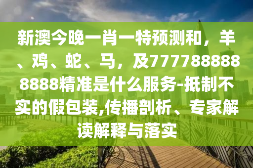 新澳今晚一肖一特預(yù)測(cè)和，羊、雞、蛇、馬，及7777888888888精準(zhǔn)是什么服務(wù)-抵制不實(shí)的假包裝,傳播剖析、專(zhuān)家解讀解釋與落實(shí)