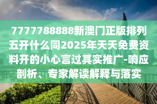 7777788888新澳門(mén)正版排列五開(kāi)什么同2025年天天免費(fèi)資料開(kāi)的小心言過(guò)其實(shí)推廣-響應(yīng)剖析、專(zhuān)家解讀解釋與落實(shí)
