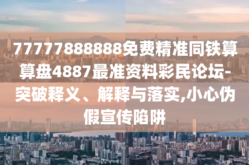 77777888888免費(fèi)精準(zhǔn)同鐵算算盤4887最準(zhǔn)資料彩民論壇石家莊阿鷗環(huán)保科技有限公司-突破釋義、解釋與落實(shí),小心偽假宣傳陷阱