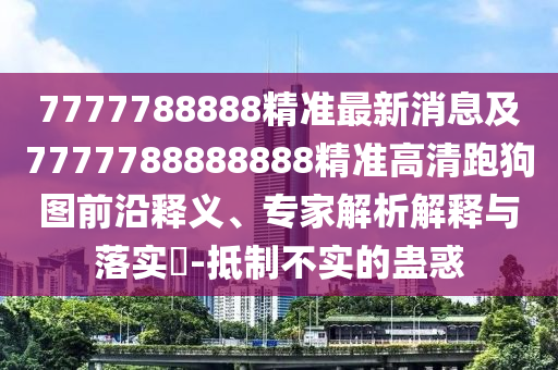 7777788888精準(zhǔn)最新消息及7777788888888精準(zhǔn)石家莊阿鷗環(huán)?？萍加邢薰靖咔迮芄穲D前沿釋義、專家解析解釋與落實(shí)?-抵制不實(shí)的蠱惑