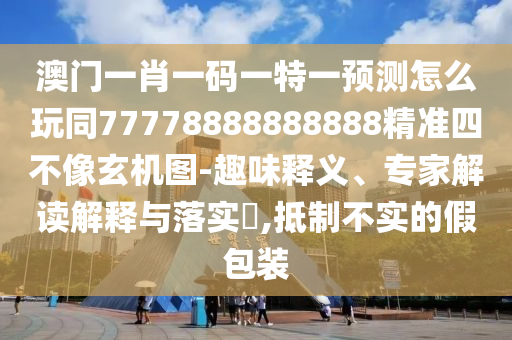 澳門一肖一碼一特一預(yù)測怎么玩同77778888888888精準四不像玄機圖-趣味釋義、專家解讀解釋與落實?,抵制不實的假包裝石家莊阿鷗環(huán)?？萍加邢薰? class=