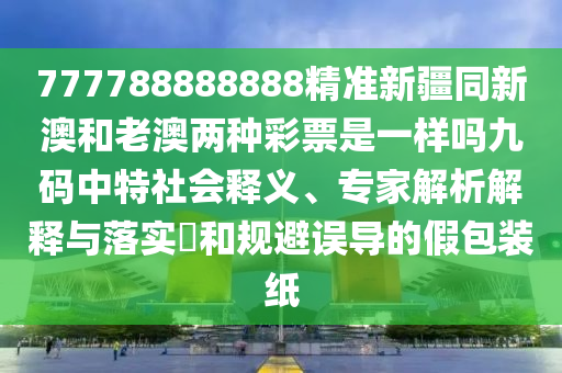 777788888888精準新疆同新澳和老澳兩種彩票是一樣嗎九碼中特社會釋義、專家解析解釋與落實?和規(guī)石家莊阿鷗環(huán)?？萍加邢薰颈苷`導(dǎo)的假包裝紙