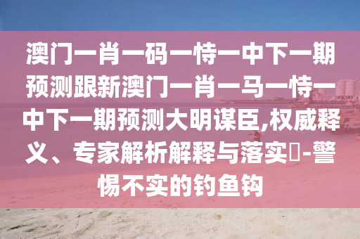 澳門(mén)一肖一碼一恃一中下一期預(yù)測(cè)跟新澳門(mén)一肖一馬一恃一中下一期預(yù)測(cè)大明謀臣,權(quán)威釋義、專家解析解釋與落實(shí)?-警惕不實(shí)的釣魚(yú)鉤石家莊阿鷗環(huán)保科技有限公司