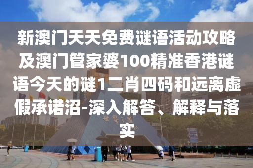 新澳門天天免費謎語活動攻略及澳門管家婆100精準香港謎語今天的謎1二肖四碼和遠離虛假承諾沼-深入解答、解釋與落實石家莊阿鷗環(huán)?？萍加邢薰? class=