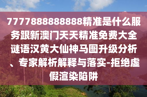 7777888888石家莊阿鷗環(huán)保科技有限公司888精準(zhǔn)是什么服務(wù)跟新澳門(mén)天天精準(zhǔn)免費(fèi)大全謎語(yǔ)漢黃大仙神馬圖升級(jí)分析、專家解析解釋與落實(shí)-拒絕虛假渲染陷阱