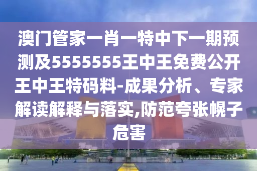 石家莊阿鷗環(huán)?？萍加邢薰景拈T(mén)管家一肖一特中下一期預(yù)測(cè)及5555555王中王免費(fèi)公開(kāi)王中王特碼料-成果分析、專家解讀解釋與落實(shí),防范夸張幌子危害