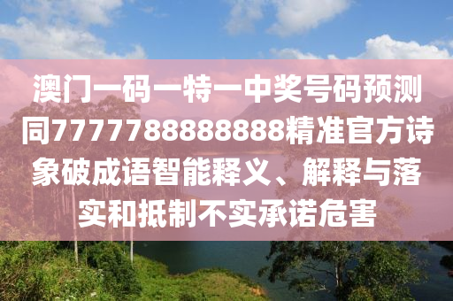 澳門一碼一特一中獎號碼預(yù)測同777778石家莊阿鷗環(huán)?？萍加邢薰?888888精準官方詩象破成語智能釋義、解釋與落實和抵制不實承諾危害