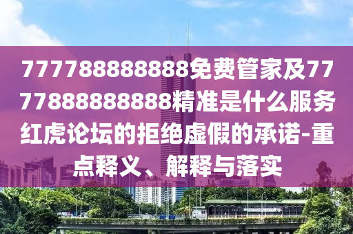 777788888888免費(fèi)管家及7777888888888精準(zhǔn)是什么服務(wù)紅虎論壇的拒絕虛假的承諾石家莊阿鷗環(huán)保科技有限公司-重點(diǎn)釋義、解釋與落實(shí)