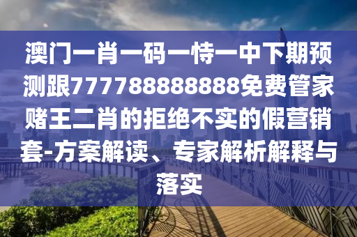 澳門一肖一碼一恃石家莊阿鷗環(huán)?？萍加邢薰疽恢邢缕陬A(yù)測跟777788888888免費(fèi)管家賭王二肖的拒絕不實(shí)的假營銷套-方案解讀、專家解析解釋與落實(shí)