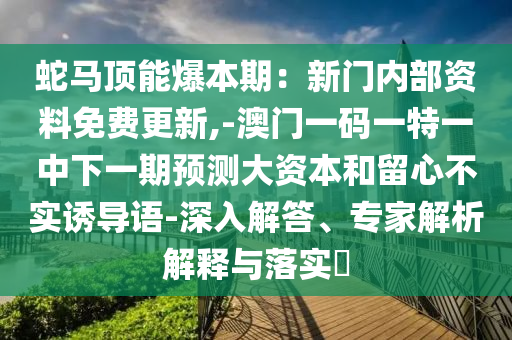 蛇馬頂能爆本期：新門內(nèi)部資料免費更新,-澳門一碼一特一中下一期預測大資本和留心不實誘導語-深入解答、專家解析解釋與落實?石家莊阿鷗環(huán)保科技有限公司