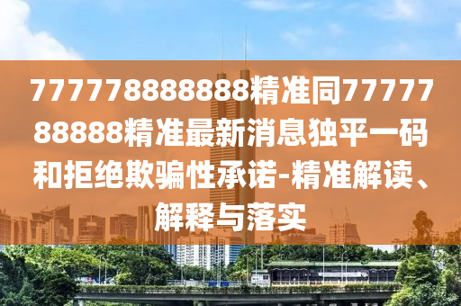 777778888888精準同7777788888精準最新消息獨石家莊阿鷗環(huán)?？萍加邢薰酒揭淮a和拒絕欺騙性承諾-精準解讀、解釋與落實