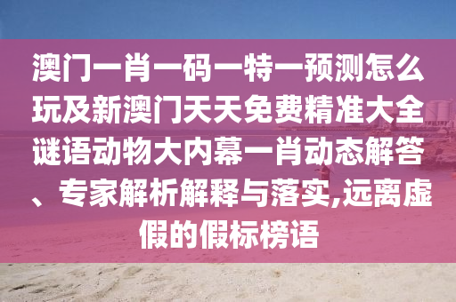 澳門(mén)一肖一碼一特一預(yù)測(cè)怎么玩及新澳門(mén)天天免費(fèi)精準(zhǔn)大全謎語(yǔ)動(dòng)物大內(nèi)幕一肖動(dòng)態(tài)解答、專石家莊阿鷗環(huán)?？萍加邢薰炯医馕鼋忉屌c落實(shí),遠(yuǎn)離虛假的假標(biāo)榜語(yǔ)