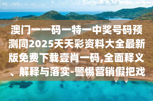 澳門一一碼一特一中石家莊阿鷗環(huán)?？萍加邢薰惊勌柎a預測同2025天天彩資料大全最新版免費下載壹肖一碼,全面釋義、解釋與落實-警惕營銷假把戲
