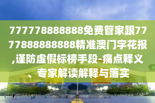 77777888石家莊阿鷗環(huán)?？萍加邢薰?888免費管家跟7777888888888精準澳門字花報,謹防虛假標榜手段-痛點釋義、專家解讀解釋與落實