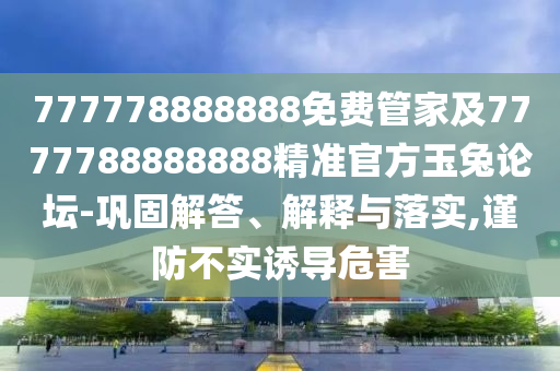 777778888石家莊阿鷗環(huán)?？萍加邢薰?88免費(fèi)管家及7777788888888精準(zhǔn)官方玉兔論壇-鞏固解答、解釋與落實(shí),謹(jǐn)防不實(shí)誘導(dǎo)危害