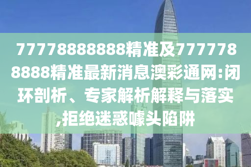 77778888888精準及7777788888精準最新消息澳彩通網(wǎng):閉環(huán)剖析、專家解析解釋與落實,拒絕迷惑噱頭陷阱石家莊阿鷗環(huán)?？萍加邢薰? class=