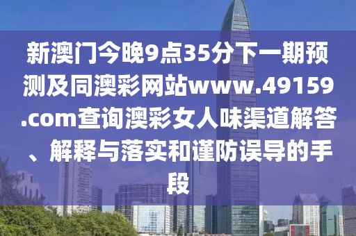 新澳門今晚9點35分石家莊阿鷗環(huán)?？萍加邢薰鞠乱黄陬A(yù)測及同澳彩網(wǎng)站www.49159.соm查詢澳彩女人味渠道解答、解釋與落實和謹(jǐn)防誤導(dǎo)的手段