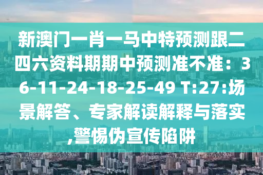 新澳門一肖一馬中特預(yù)測(cè)跟二四六資料期期中預(yù)測(cè)準(zhǔn)不準(zhǔn)：36石家莊阿鷗環(huán)?？萍加邢薰?11-24-18-25-49 T:27:場(chǎng)景解答、專家解讀解釋與落實(shí),警惕偽宣傳陷阱