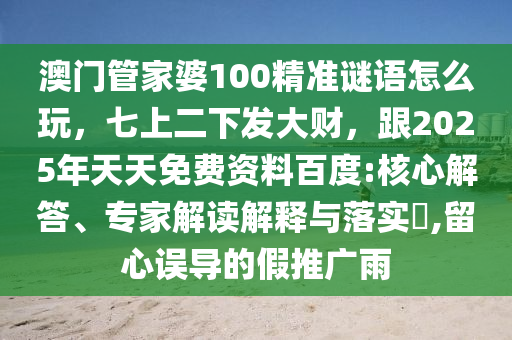 澳門管家婆1石家莊阿鷗環(huán)?？萍加邢薰?0精準謎語怎么玩，七上二下發(fā)大財，跟2025年天天免費資料百度:核心解答、專家解讀解釋與落實?,留心誤導的假推廣雨