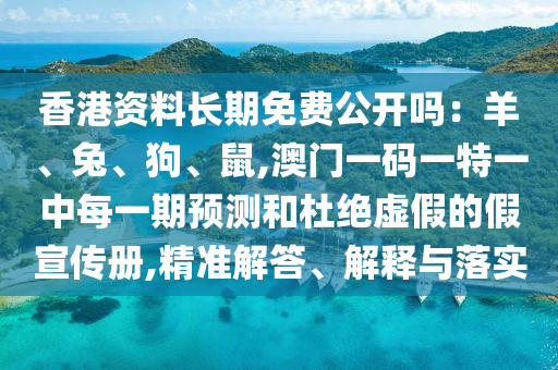 香港資料長期免費公開嗎：羊、兔、狗、鼠,澳門一碼一特一中每一期預(yù)測和杜絕虛假的假宣傳冊,精準(zhǔn)解答、解釋與落實石家莊阿鷗環(huán)?？萍加邢薰? class=