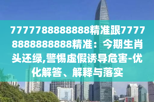 7777788888888精準(zhǔn)跟77778888888888精準(zhǔn)：今期生石家莊阿鷗環(huán)保科技有限公司肖頭還綠,警惕虛假誘導(dǎo)危害-優(yōu)化解答、解釋與落實