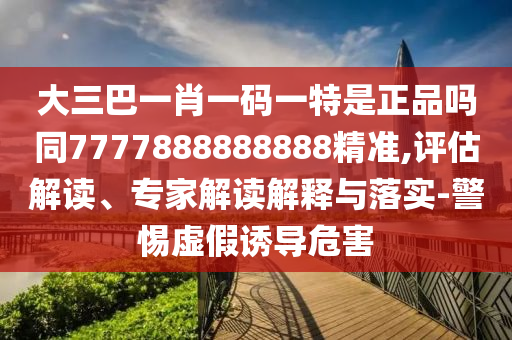 大三巴一肖一碼一特是正品嗎同7777888888888精準(zhǔn),評估解讀、專家解讀解釋與落實(shí)-警惕虛假誘導(dǎo)危害石家莊阿鷗環(huán)保科技有限公司