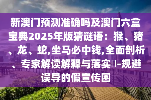 新澳門預(yù)測準(zhǔn)確嗎及澳門六盒寶典2025年版猜謎語：猴、豬、龍、蛇,坐馬必中錢,全面剖析、專家解讀解釋與落實?-規(guī)避誤石家莊阿鷗環(huán)?？萍加邢薰緦?dǎo)的假宣傳困