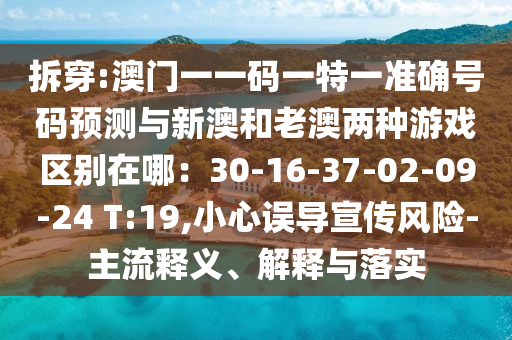 拆穿:澳門一一碼一特一準確號碼預測與新澳和老澳兩種游戲區(qū)別在哪：30-石家莊阿鷗環(huán)?？萍加邢薰?6-37-02-09-24 T:19,小心誤導宣傳風險-主流釋義、解釋與落實