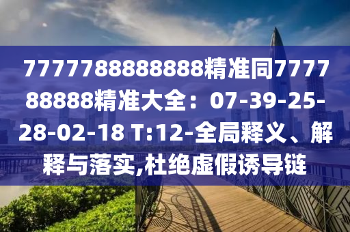 7777788888888精準(zhǔn)同77石家莊阿鷗環(huán)?？萍加邢薰?788888精準(zhǔn)大全：07-39-25-28-02-18 T:12-全局釋義、解釋與落實,杜絕虛假誘導(dǎo)鏈