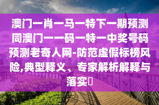 澳門一肖一馬一特下一期預(yù)測(cè)同澳門一一碼一特一中獎(jiǎng)號(hào)碼預(yù)測(cè)老奇人網(wǎng)-防范虛假標(biāo)榜風(fēng)險(xiǎn),典型釋義、專家解析解釋與落實(shí)?石家莊阿鷗環(huán)?？萍加邢薰? class=