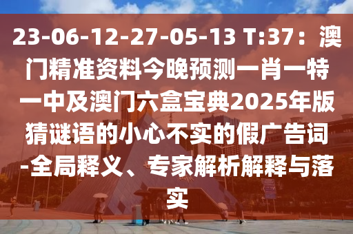 23-石家莊阿鷗環(huán)?？萍加邢薰?6-12-27-05-13 T:37：澳門精準(zhǔn)資料今晚預(yù)測(cè)一肖一特一中及澳門六盒寶典2025年版猜謎語(yǔ)的小心不實(shí)的假?gòu)V告詞-全局釋義、專家解析解釋與落實(shí)