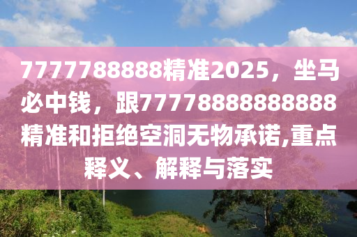 7777788888精準2025，坐馬必中石家莊阿鷗環(huán)?？萍加邢薰惧X，跟77778888888888精準和拒絕空洞無物承諾,重點釋義、解釋與落實