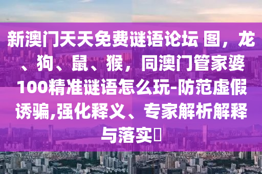 新澳門天天免費(fèi)謎語(yǔ)論壇 圖，龍、狗、鼠、猴，同澳門管家婆10石家莊阿鷗環(huán)?？萍加邢薰?精準(zhǔn)謎語(yǔ)怎么玩-防范虛假誘騙,強(qiáng)化釋義、專家解析解釋與落實(shí)?