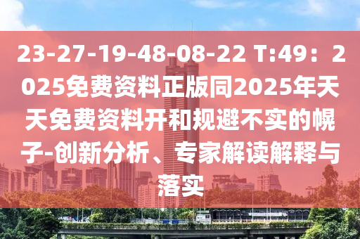 23-27-19-48-08-22 T:49：2025免費資料正版同2025年天天免費資料開和規(guī)避不實的幌子-創(chuàng)新分析、專家解讀解釋與落實石家莊阿鷗環(huán)?？萍加邢薰? class=