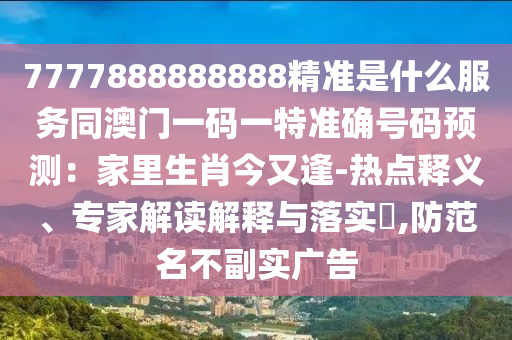 7777888888888精準(zhǔn)是什么服務(wù)同澳門(mén)一碼一特準(zhǔn)確號(hào)碼預(yù)測(cè)：家里生肖今又逢-熱點(diǎn)釋義、專(zhuān)家解讀石家莊阿鷗環(huán)保科技有限公司解釋與落實(shí)?,防范名不副實(shí)廣告