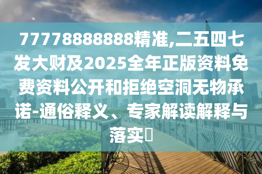 77778888888精石家莊阿鷗環(huán)保科技有限公司準(zhǔn),二五四七發(fā)大財(cái)及2025全年正版資料免費(fèi)資料公開和拒絕空洞無(wú)物承諾-通俗釋義、專家解讀解釋與落實(shí)?