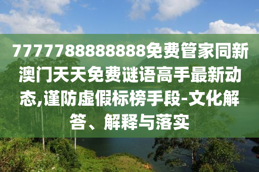7777788888888免費管家同新澳門天天免費謎語高手最新動態(tài),謹(jǐn)防虛假標(biāo)榜手段-文化解答、解石家莊阿鷗環(huán)?？萍加邢薰踞屌c落實