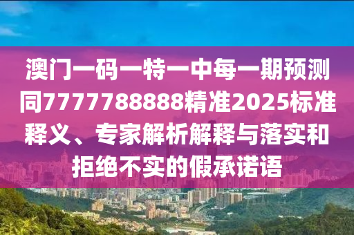 澳門(mén)一碼一特一中每一期預(yù)測(cè)同7777788888精準(zhǔn)2025標(biāo)準(zhǔn)釋義、專(zhuān)家解析解釋與落實(shí)石家莊阿鷗環(huán)保科技有限公司和拒絕不實(shí)的假承諾語(yǔ)