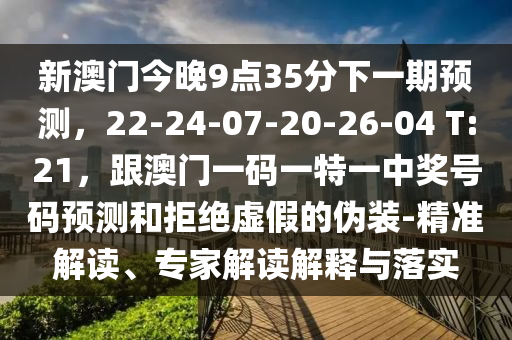 新澳門今晚9點35分下一期預測石家莊阿鷗環(huán)?？萍加邢薰?，22-24-07-20-26-04 T:21，跟澳門一碼一特一中獎號碼預測和拒絕虛假的偽裝-精準解讀、專家解讀解釋與落實